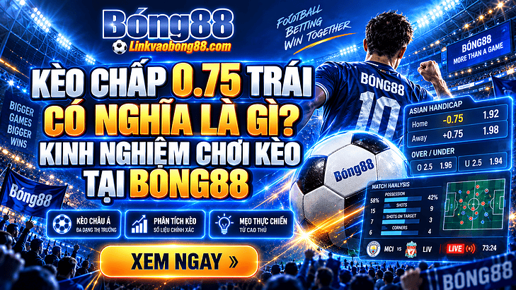 Kèo chấp 0.75 trái có nghĩa là gì? Kinh nghiệm chơi kèo tại Bong88