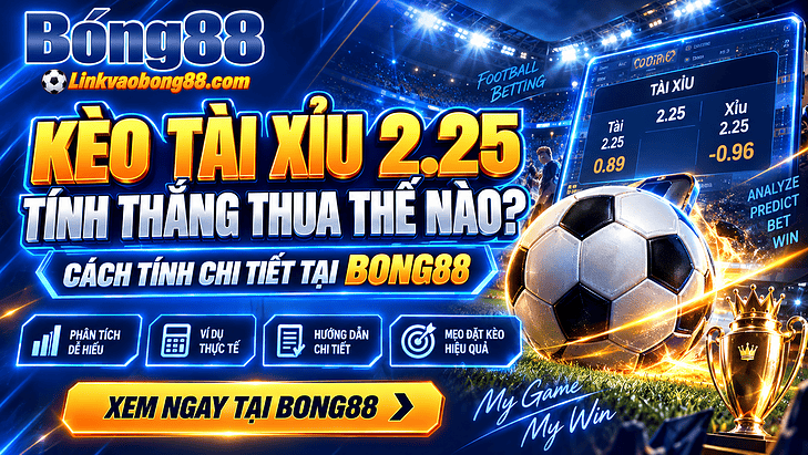 Kèo tài xỉu 2.25 tính thắng thua thế nào? Cách tính chi tiết tại Bong88